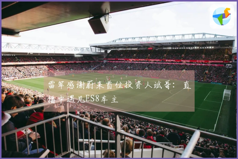 雷军感谢蔚来首位投资人斌哥：直播中遇见ES8车主