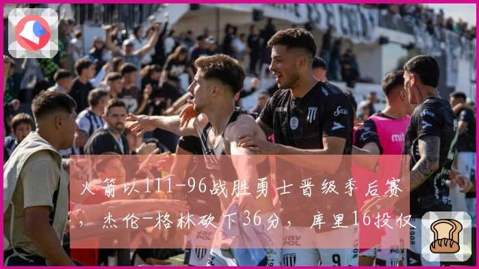 火箭以111-96战胜勇士晋级季后赛，杰伦-格林砍下36分，库里16投仅中4得17分