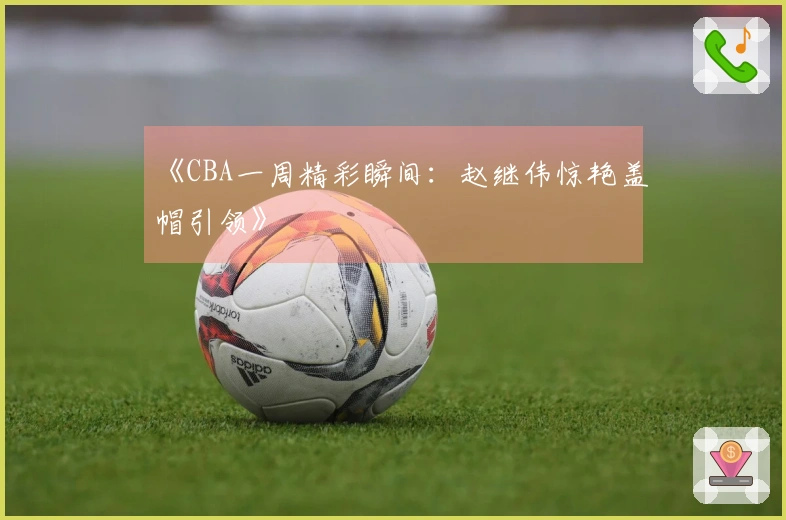 《CBA一周精彩瞬间：赵继伟惊艳盖帽引领》