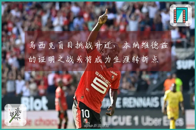 乌西克盲目挑战升迁，本纳维德兹的证明之战或将成为生涯转折点