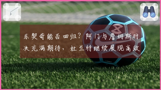 东契奇能否回归？阿门与詹姆斯对决充满期待，杜兰特继续展现高效表现
