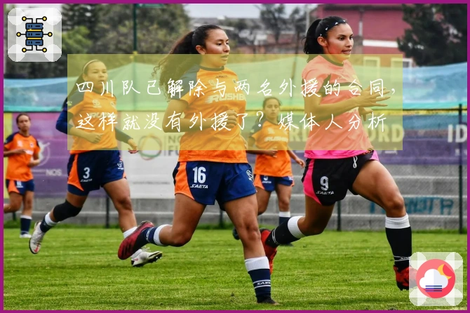 四川队已解除与两名外援的合同，这样就没有外援了？媒体人分析