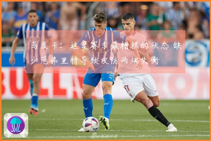 乌度卡：这是赛季最糟糕的状态 缺少范弗里特导致攻防两端失衡