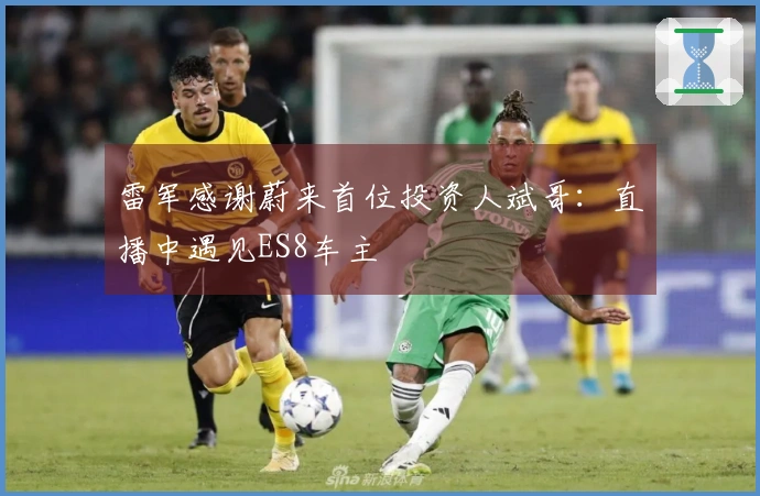 雷军感谢蔚来首位投资人斌哥：直播中遇见ES8车主