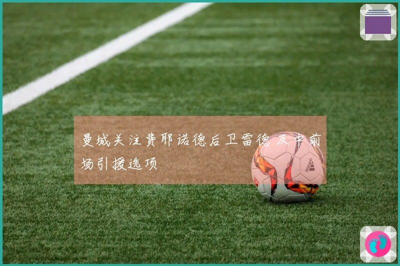 曼城关注费耶诺德后卫雷德 及中前场引援选项