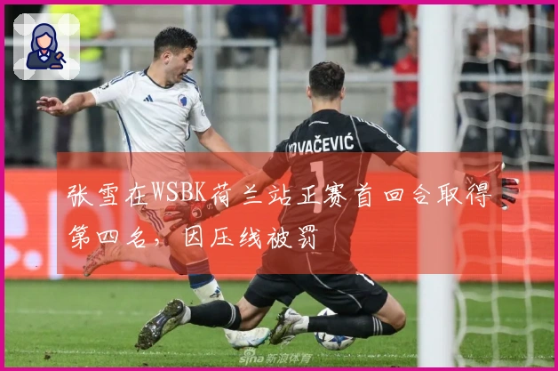 张雪在WSBK荷兰站正赛首回合取得第四名，因压线被罚
