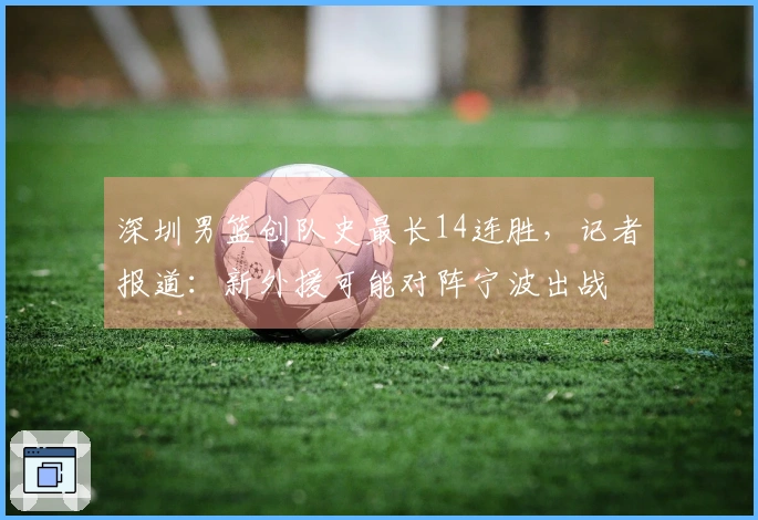 深圳男篮创队史最长14连胜，记者报道：新外援可能对阵宁波出战