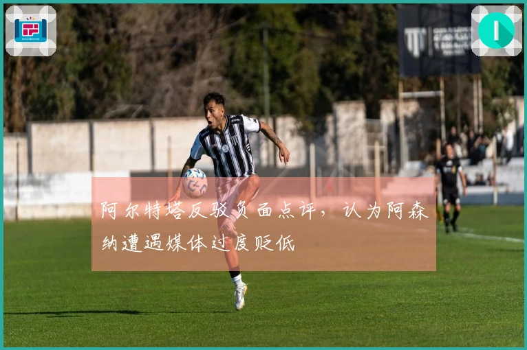 阿尔特塔反驳负面点评，认为阿森纳遭遇媒体过度贬低