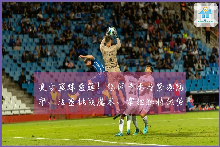 复古篮球盛筵！悠闲节奏与紧凑防守，活塞挑战魔术，掌控独特优势