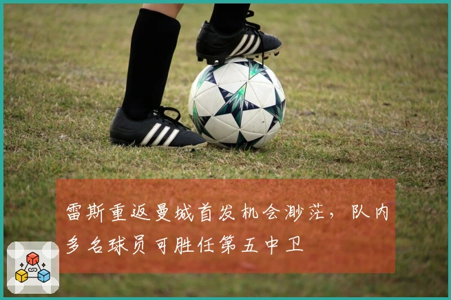 雷斯重返曼城首发机会渺茫，队内多名球员可胜任第五中卫