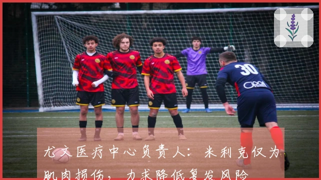 尤文医疗中心负责人：米利克仅为肌肉损伤，力求降低复发风险