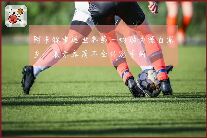 阿卡称重返世界第一的动力源自家乡，表示本周不会怀念辛纳