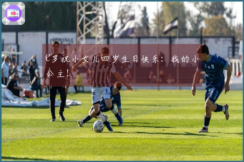 C罗祝小女儿四岁生日快乐：我的小公主！
