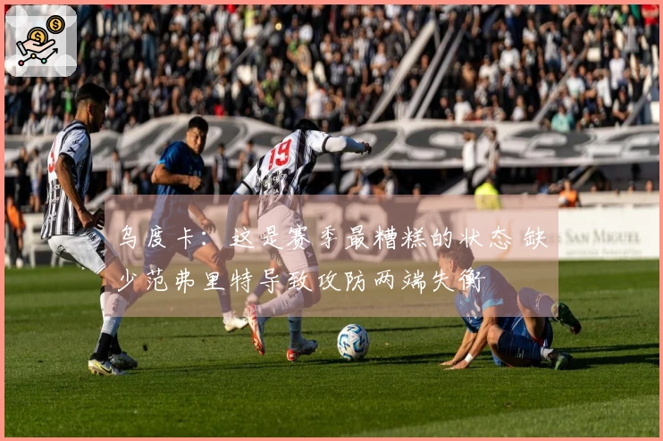 乌度卡：这是赛季最糟糕的状态 缺少范弗里特导致攻防两端失衡