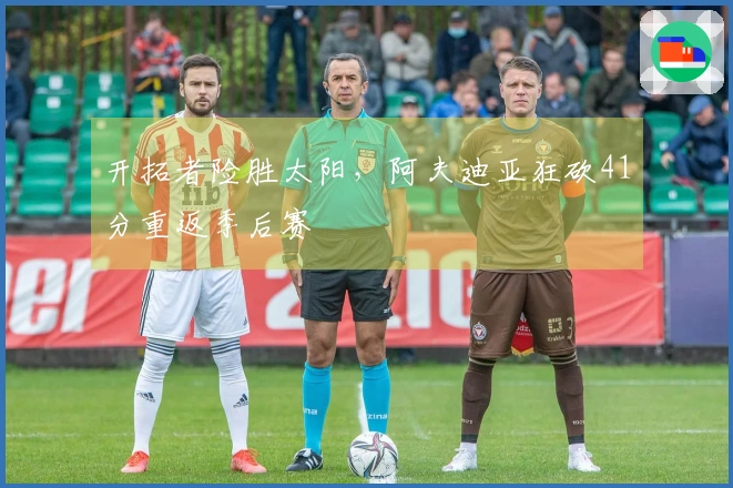 开拓者险胜太阳，阿夫迪亚狂砍41分重返季后赛