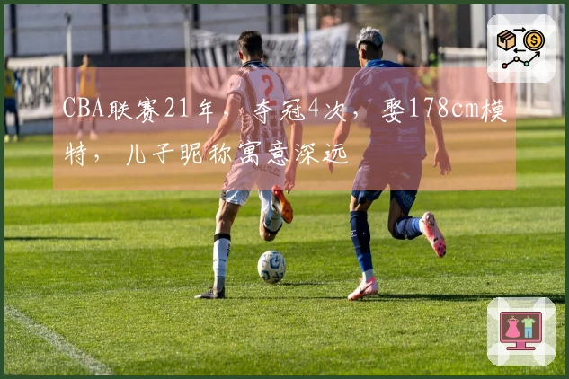 CBA联赛21年，夺冠4次，娶178cm模特，儿子昵称寓意深远