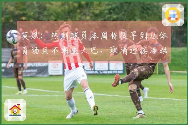 英媒：热刺球员本周将提早到达体育场且不乘坐大巴，取消迎接活动