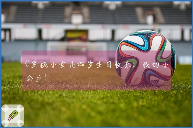 C罗祝小女儿四岁生日快乐：我的小公主！