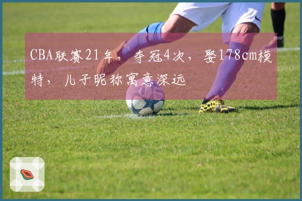 CBA联赛21年，夺冠4次，娶178cm模特，儿子昵称寓意深远
