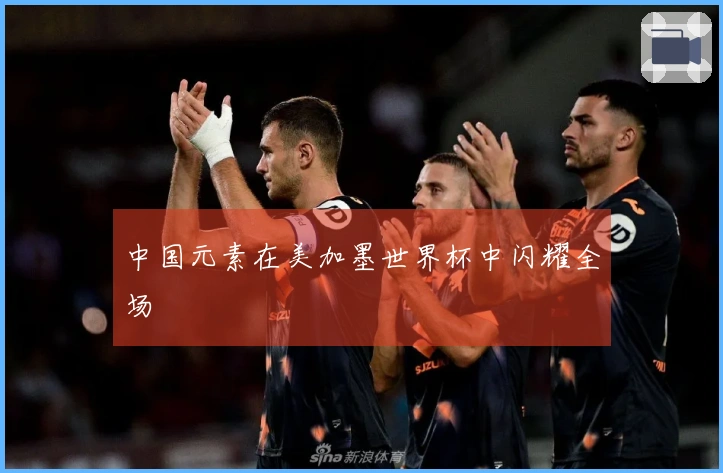 中国元素在美加墨世界杯中闪耀全场