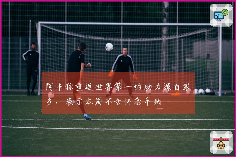 阿卡称重返世界第一的动力源自家乡，表示本周不会怀念辛纳