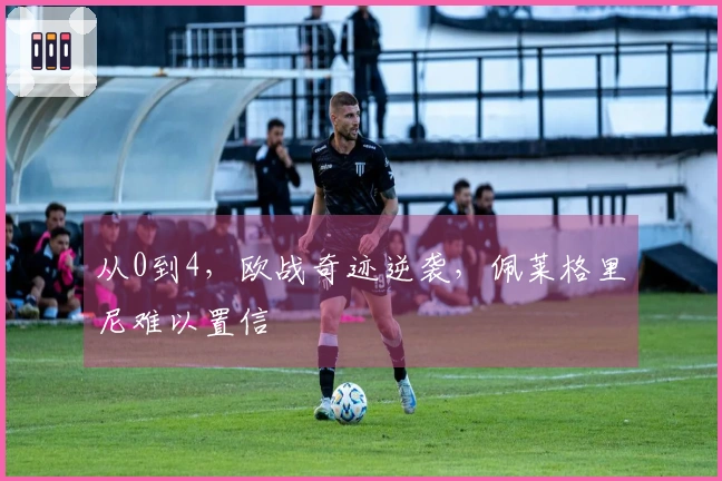 从0到4，欧战奇迹逆袭，佩莱格里尼难以置信