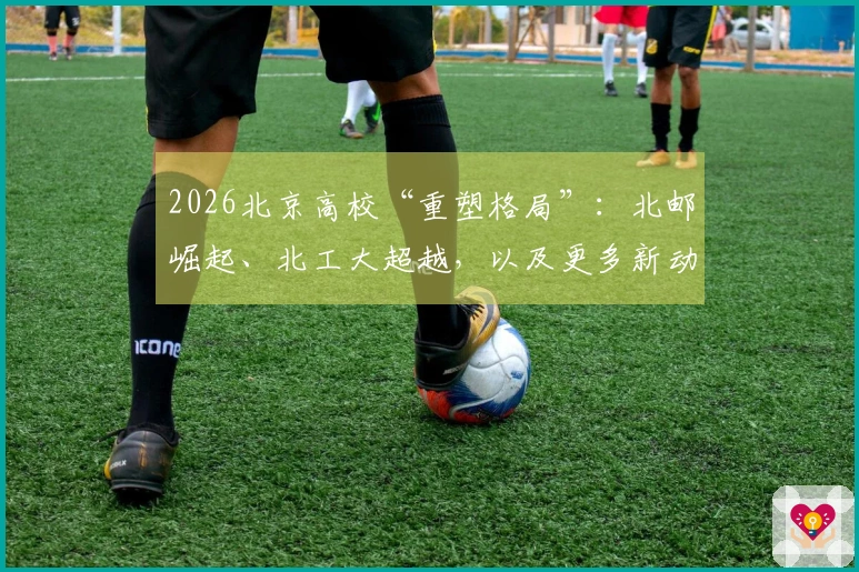 2026北京高校“重塑格局”：北邮崛起、北工大超越，以及更多新动向……