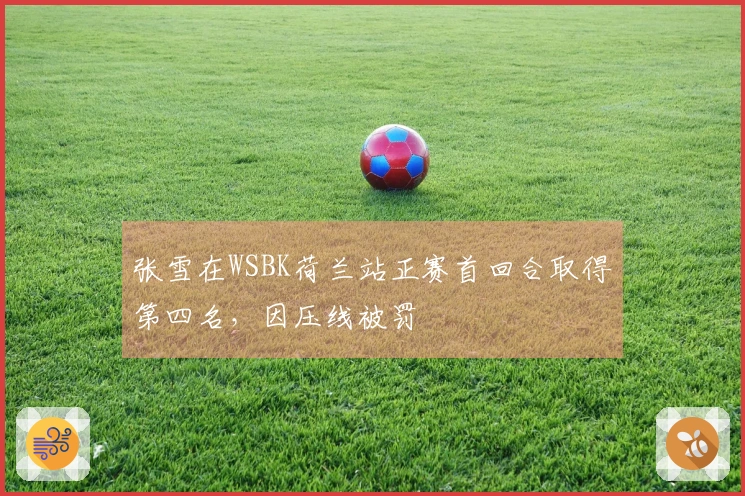 张雪在WSBK荷兰站正赛首回合取得第四名，因压线被罚